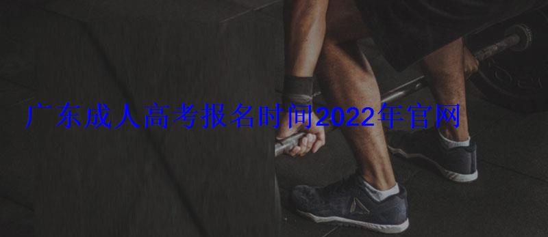 廣東成人高考報(bào)名時間2022年官網(wǎng)，廣東成人高考報(bào)名時間2022年