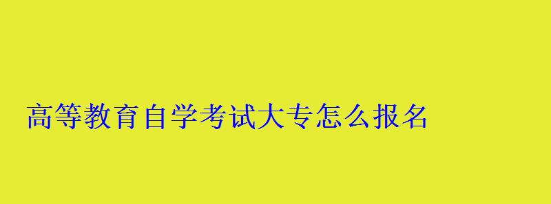 高等教育自學考試大專怎么報名 高等教育自學考試大專怎么報名