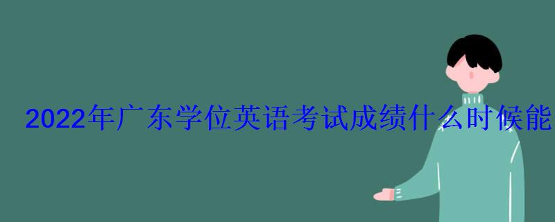 2022年廣東學位英語考試成績什么時候能查 2022年廣東學位英語考試成績什么時候能查