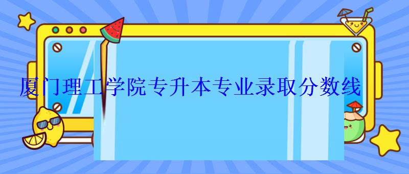 廈門理工學院專升本專業錄取分數線