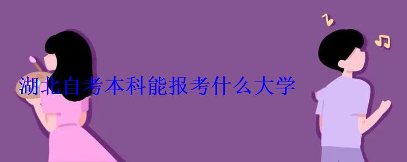 湖北自考本科能報考什么大學 湖北自考本科能報考什么大學