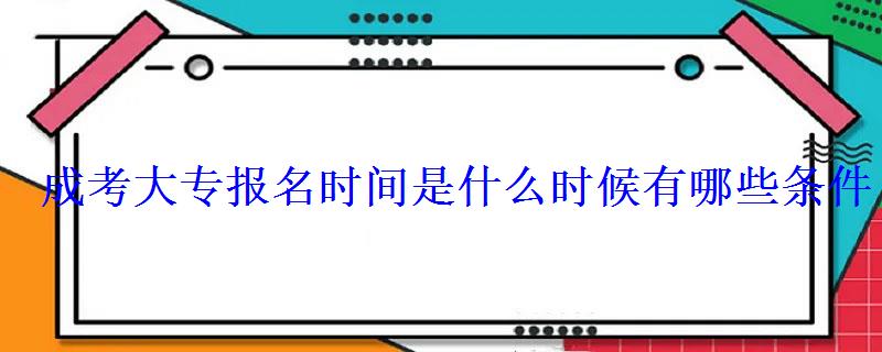 成考大專報名時間是什么時候有哪些條件 成考大專報名時間是什么時候有哪些條件