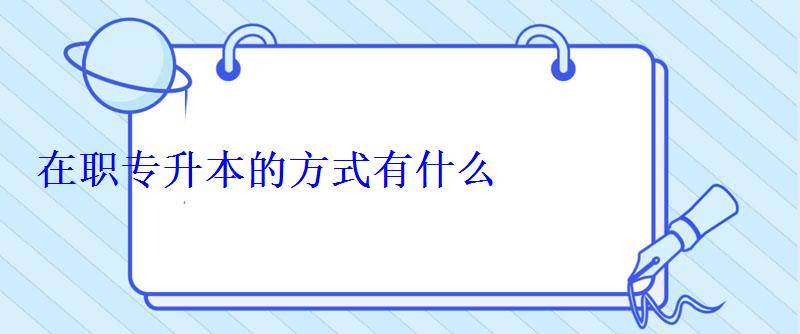 在職專升本的方式有什么 在職專升本的方式有什么