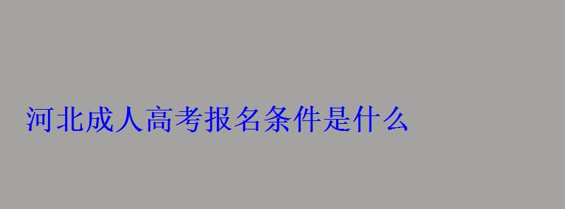 河北成人高考報名條件是什么 河北成人高考報名條件是什么