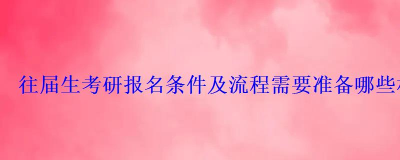 往屆生考研報名條件及流程需要準備哪些材料 往屆生考研報名條件及流程需要準備哪些材料