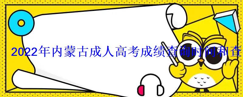 2022年內蒙古成人高考成績查詢時間和查分方式 2022年內蒙古成人高考成績查詢時間和查分方式