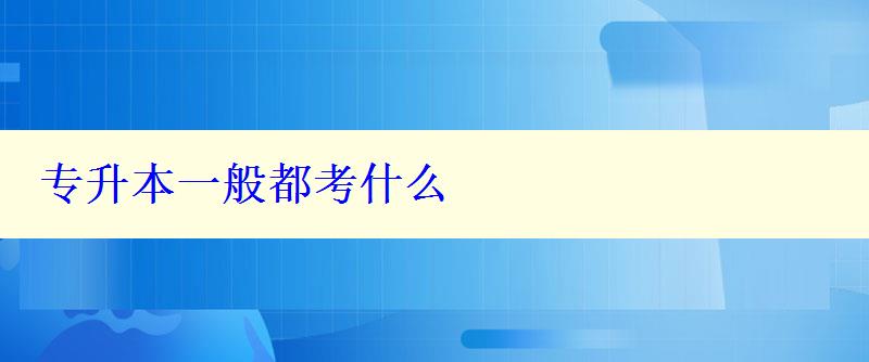 專升本一般都考什么 專升本一般都考什么