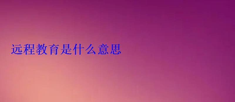 遠程教育是什么意思 遠程教育是什么意思