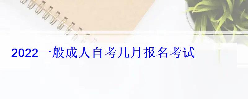 2022一般成人自考幾月報(bào)名考試 2022一般成人自考幾月報(bào)名考試