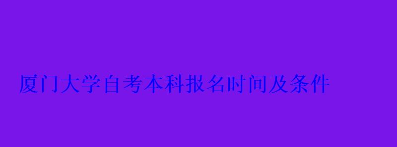 廈門大學自考本科報名時間及條件 廈門大學自考本科報名時間及條件