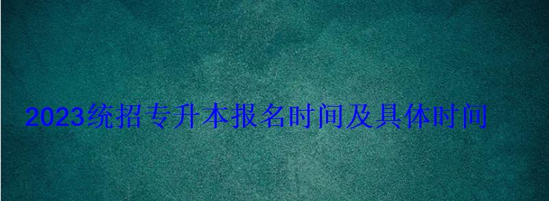 2023統(tǒng)招專升本報(bào)名時(shí)間及具體時(shí)間