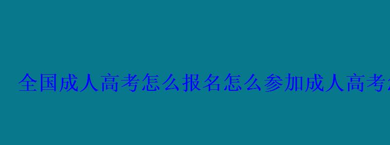 全國成人高考怎么報名，參加成人高考怎么報名