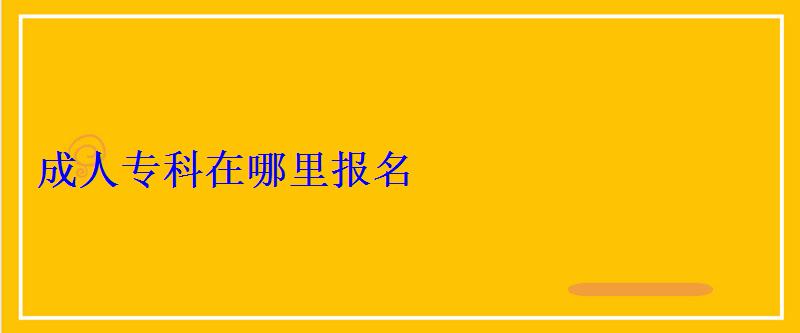 成人專科在哪里報名，成人專科升本報名