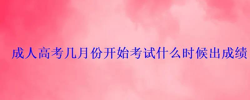 成人高考幾月份開始考試什么時候出成績