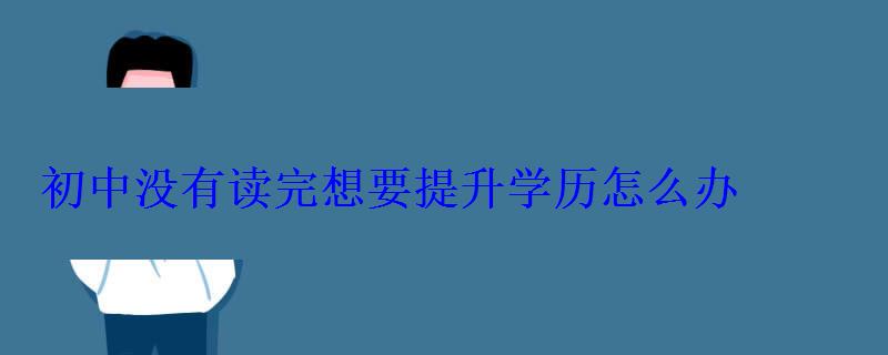 初中沒有讀完想要提升學歷怎么辦，沒有初中畢業怎么提升學歷