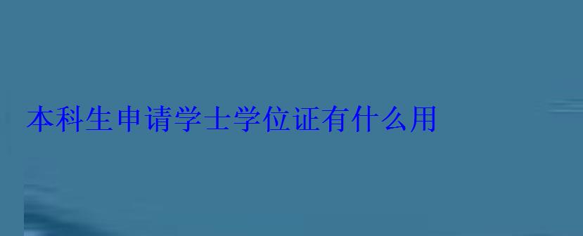 本科生申請(qǐng)學(xué)士學(xué)位證有什么用 本科生申請(qǐng)學(xué)士學(xué)位證有什么用