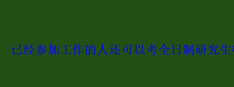 已經(jīng)參加工作的人還可以考全日制研究生嗎