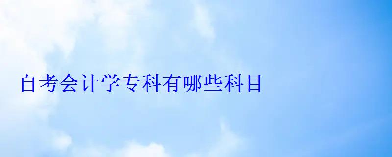 自考會計學(xué)專科有哪些科目