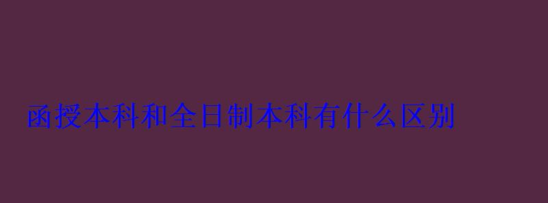 函授本科和全日制本科有什么區別
