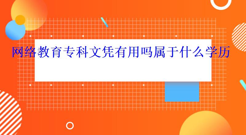 網絡教育專科文憑有用嗎屬于什么學歷 網絡教育專科文憑有用嗎屬于什么學歷