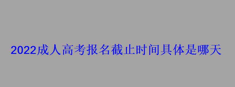 2022成人高考報名截止時間具體是哪天 2022成人高考報名截止時間具體是哪天