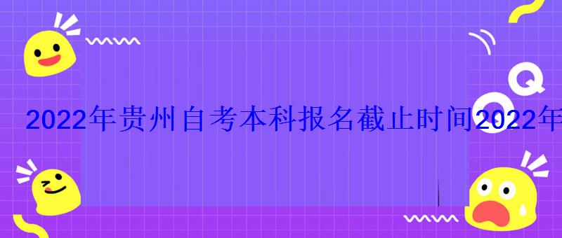 2022年貴州自考本科報名截止時間，2022年貴州自考報名時間和網上報名系統入口有關