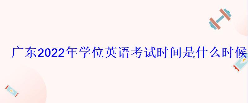 廣東2022年學位英語考試時間是什么時候 廣東2022年學位英語考試時間是什么時候