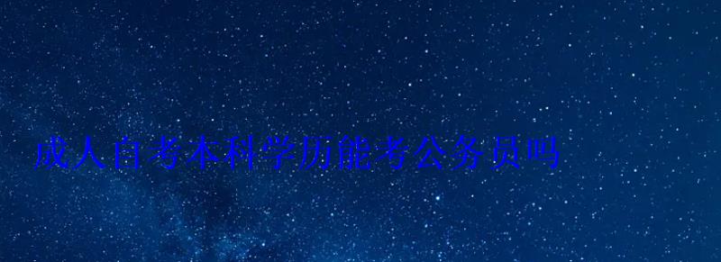 成人自考本科學(xué)歷能考公務(wù)員嗎 成人自考本科學(xué)歷能考公務(wù)員嗎