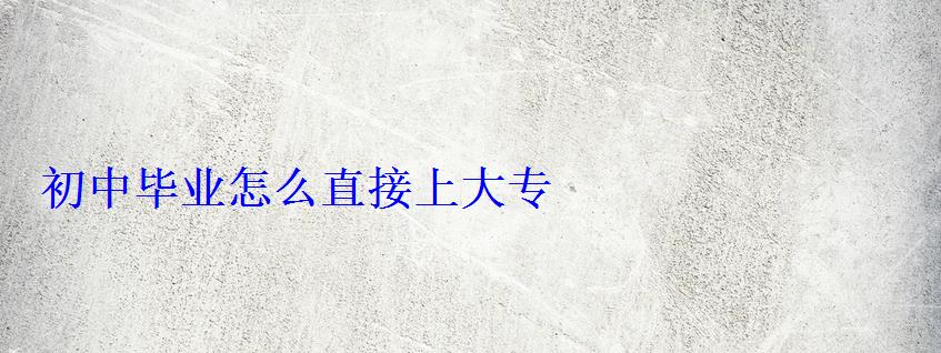 初中畢業怎么直接上大專 初中畢業怎么直接上大專