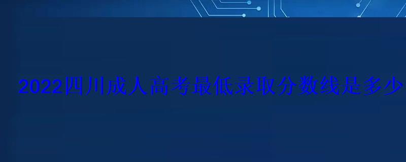 2022四川成人高考最低錄取分數線是多少歷年分數線匯總