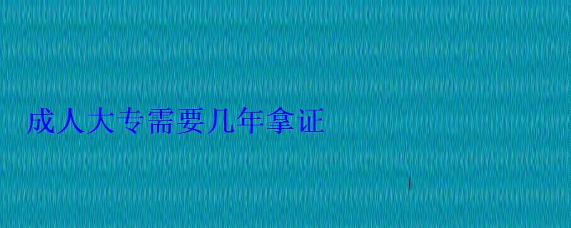 成人大專需要幾年拿證，成人專科多久能拿到畢業(yè)證