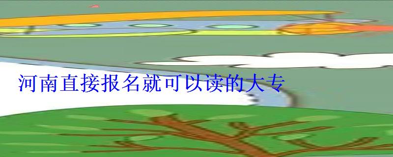 河南直接報名就可以讀的大專