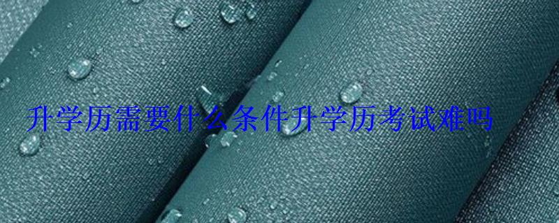 升學歷需要什么條件，升學歷考試難嗎