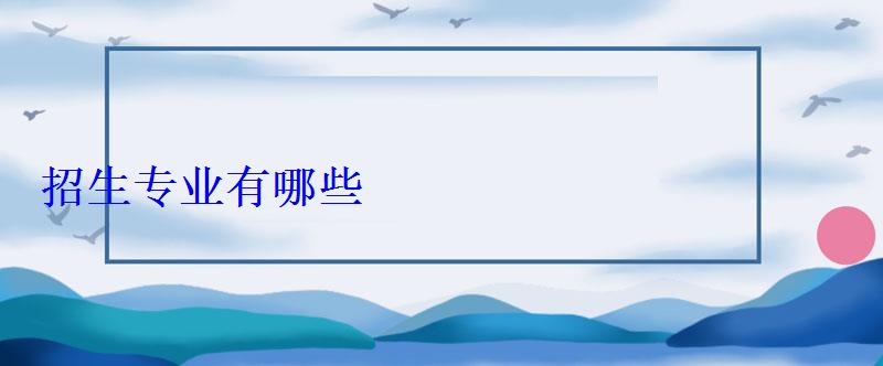 招生專業有哪些 招生專業有哪些