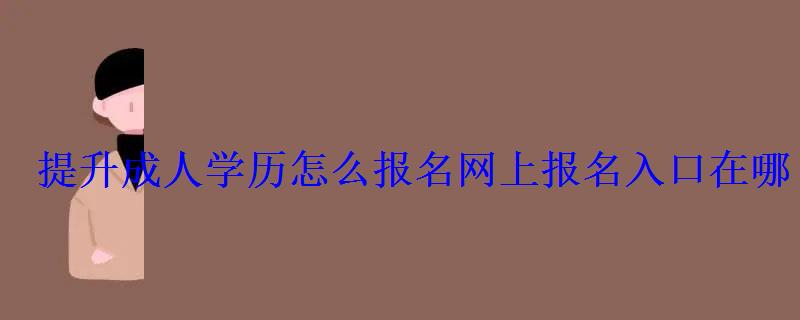提升成人學歷怎么報名網上報名入口在哪 提升成人學歷怎么報名網上報名入口在哪