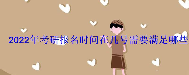 2022年考研報名時間在幾號需要滿足哪些條件才能報考 2022年考研報名時間在幾號需要滿足哪些條件才能報考