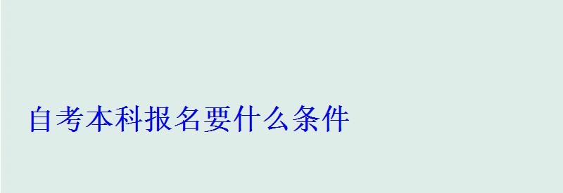 自考本科報名要什么條件 自考本科報名要什么條件