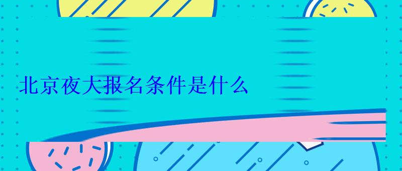 北京夜大報名條件是什么 北京夜大報名條件是什么