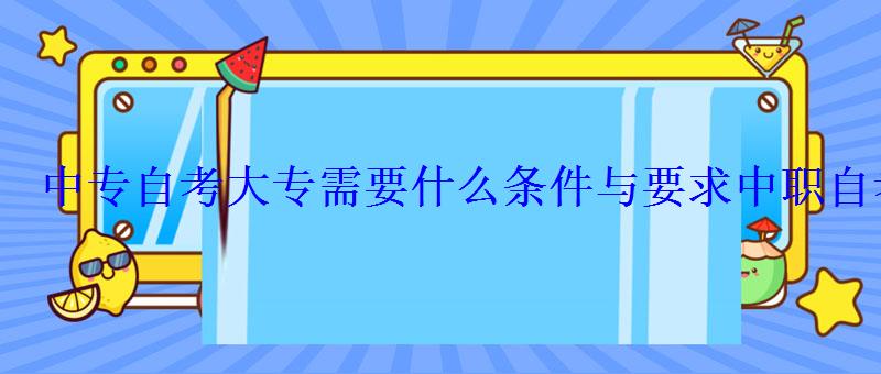 中專(zhuān)自考大專(zhuān)需要什么條件與要求，中職自考大專(zhuān)需要什么條件與要求