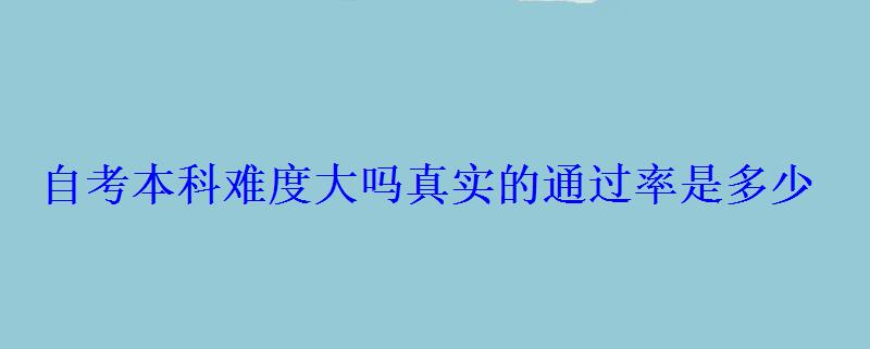 自考本科難度大嗎真實的通過率是多少 自考本科難度大嗎真實的通過率是多少
