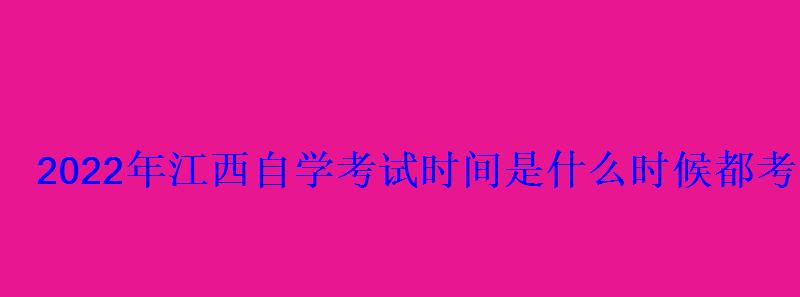 2022年江西自學考試時間是什么時候都考哪幾門 2022年江西自學考試時間是什么時候都考哪幾門