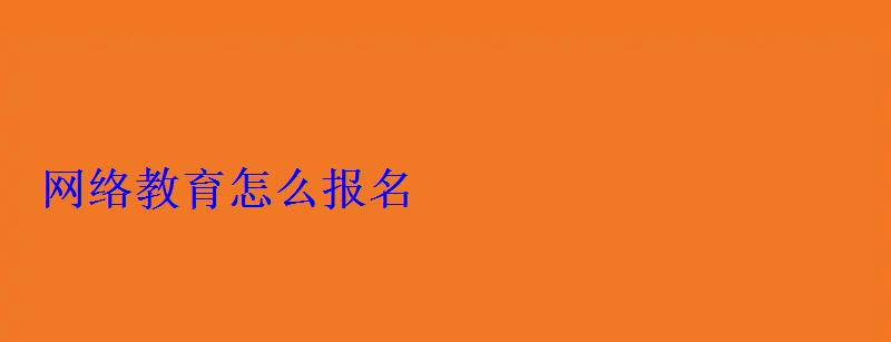 網絡教育怎么報名 網絡教育怎么報名