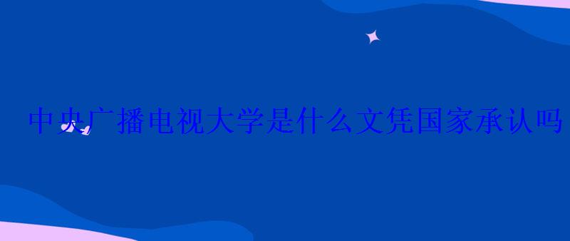 中央廣播電視大學是什么文憑國家承認嗎 中央廣播電視大學是什么文憑國家承認嗎