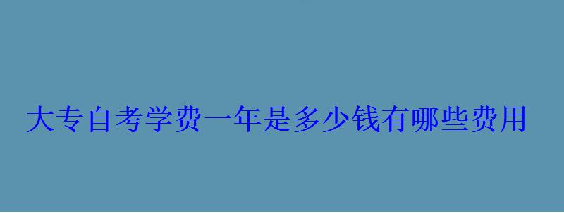 大專自考學(xué)費一年是多少錢有哪些費用