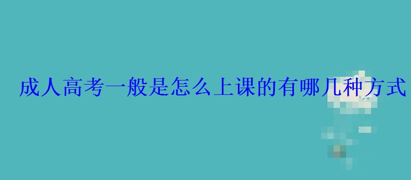 成人高考一般是怎么上課的有哪幾種方式 成人高考一般是怎么上課的有哪幾種方式