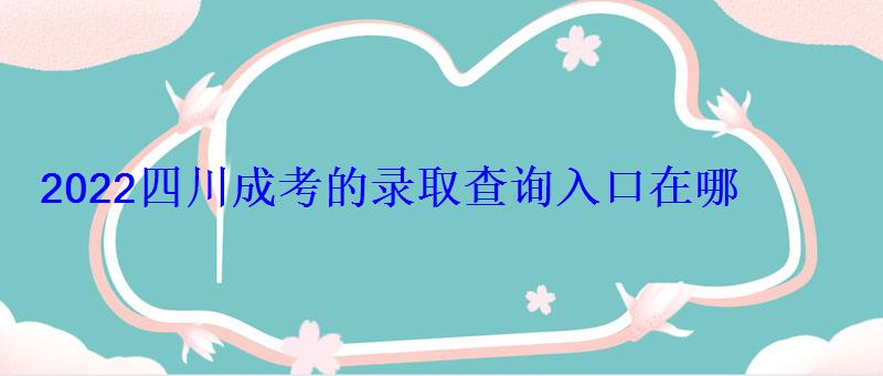 2022四川成考的錄取查詢入口在哪 2022四川成考的錄取查詢入口在哪