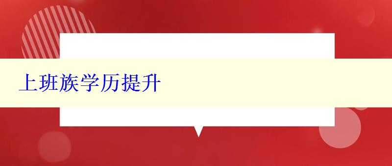 上班族學(xué)歷提升 上班族學(xué)歷提升