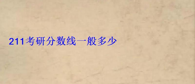 211考研分數線一般多少 211考研分數線一般多少