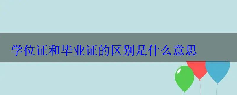 學(xué)位證和畢業(yè)證的區(qū)別是什么意思，學(xué)位證和畢業(yè)證有什么不同