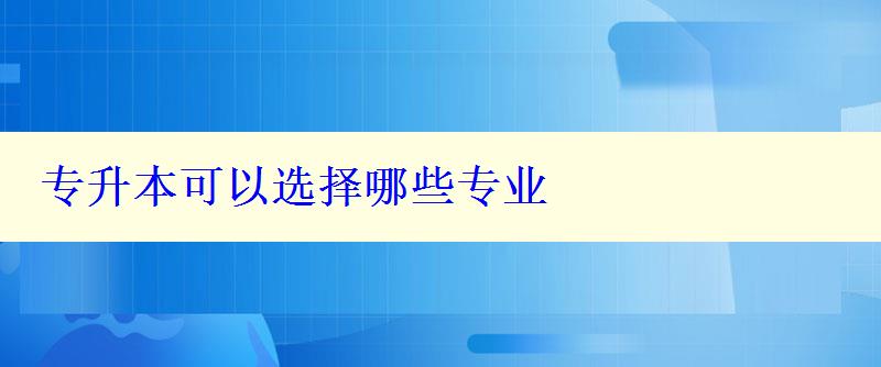 專升本可以選擇哪些專業 專升本可以選擇哪些專業